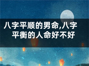 八字平顺的男命,八字平衡的人命好不好