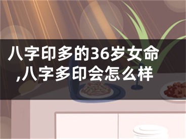 八字印多的36岁女命,八字多印会怎么样