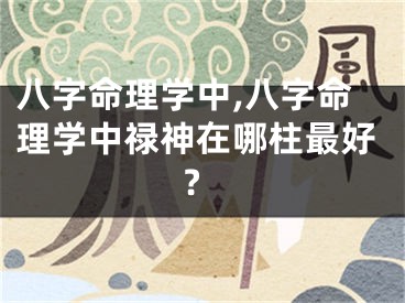 八字命理学中,八字命理学中禄神在哪柱最好?