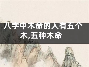 八字中木命的人有五个木,五种木命