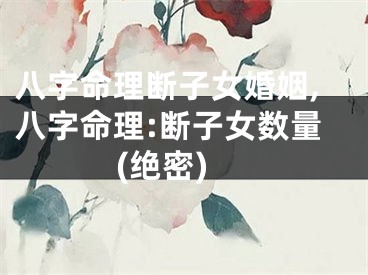 八字命理断子女婚姻,八字命理:断子女数量(绝密)