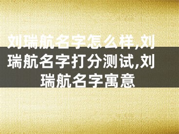 刘瑞航名字怎么样,刘瑞航名字打分测试,刘瑞航名字寓意