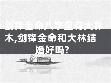 剑锋金命八字里有大林木,剑锋金命和大林结婚好吗?