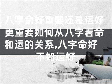 八字命好重要还是运好更重要如何从八字看命和运的关系,八字命好不如运好