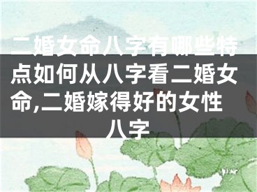 二婚女命八字有哪些特点如何从八字看二婚女命,二婚嫁得好的女性八字