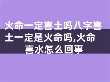 火命一定喜土吗八字喜土一定是火命吗,火命喜水怎么回事