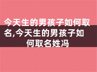 今天生的男孩子如何取名,今天生的男孩子如何取名姓冯