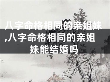 八字命格相同的亲姐妹,八字命格相同的亲姐妹能结婚吗
