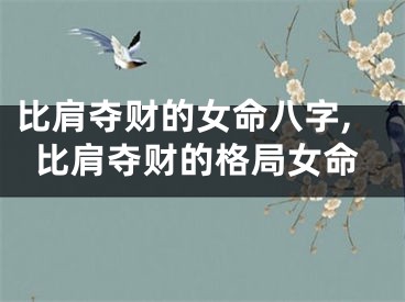 比肩夺财的女命八字,比肩夺财的格局女命