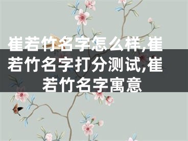 崔若竹名字怎么样,崔若竹名字打分测试,崔若竹名字寓意