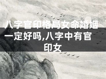 八字官印格局女命婚姻一定好吗,八字中有官印女