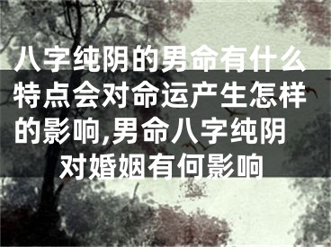 八字纯阴的男命有什么特点会对命运产生怎样的影响,男命八字纯阴对婚姻有何影响