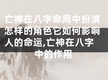 亡神在八字命局中扮演怎样的角色它如何影响人的命运,亡神在八字中的作用