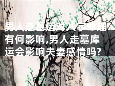 男人走墓运对八字命理有何影响,男人走墓库运会影响夫妻感情吗?