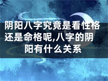阴阳八字究竟是看性格还是命格呢,八字的阴阳有什么关系