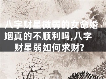 八字财星微弱的女命婚姻真的不顺利吗,八字财星弱如何求财?