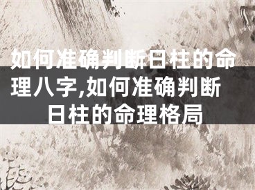 如何准确判断日柱的命理八字,如何准确判断日柱的命理格局