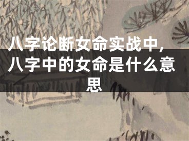 八字论断女命实战中,八字中的女命是什么意思