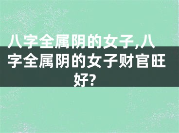 八字全属阴的女子,八字全属阴的女子财官旺好?