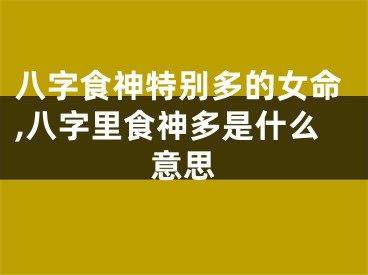 八字食神特别多的女命,八字里食神多是什么意思
