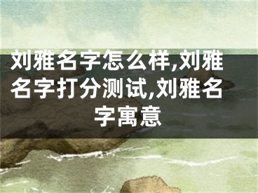 刘雅名字怎么样,刘雅名字打分测试,刘雅名字寓意