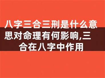 八字三合三刑是什么意思对命理有何影响,三合在八字中作用