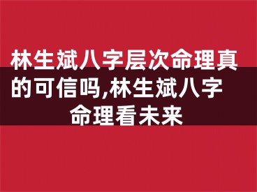 林生斌八字层次命理真的可信吗,林生斌八字命理看未来
