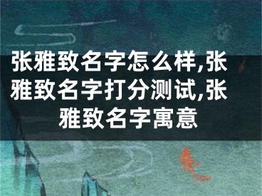 张雅致名字怎么样,张雅致名字打分测试,张雅致名字寓意