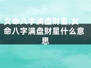 女命八字满盘财星,女命八字满盘财星什么意思