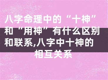 八字命理中的“十神”和“用神”有什么区别和联系,八字中十神的相互关系