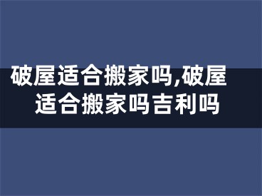 破屋适合搬家吗,破屋适合搬家吗吉利吗