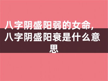 八字阴盛阳弱的女命,八字阴盛阳衰是什么意思