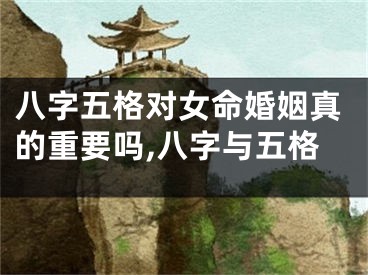 八字五格对女命婚姻真的重要吗,八字与五格