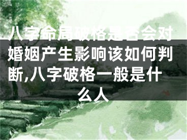 八字命局破格是否会对婚姻产生影响该如何判断,八字破格一般是什么人
