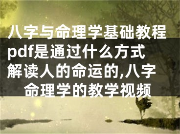 八字与命理学基础教程pdf是通过什么方式解读人的命运的,八字命理学的教学视频
