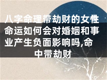 八字命理带劫财的女性命运如何会对婚姻和事业产生负面影响吗,命中带劫财
