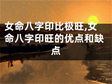 女命八字印比极旺,女命八字印旺的优点和缺点