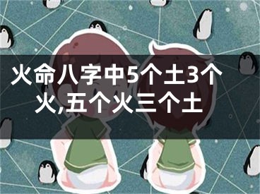 火命八字中5个土3个火,五个火三个土