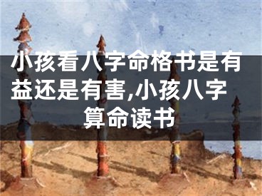 小孩看八字命格书是有益还是有害,小孩八字算命读书