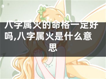 八字属火的命格一定好吗,八字属火是什么意思