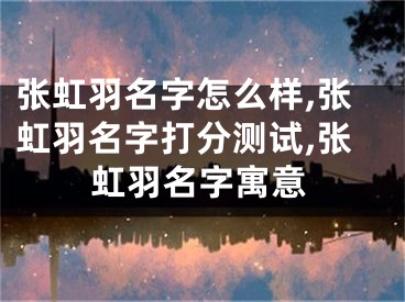 张虹羽名字怎么样,张虹羽名字打分测试,张虹羽名字寓意