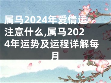属马2024年爱情运注意什么,属马2024年运势及运程详解每月