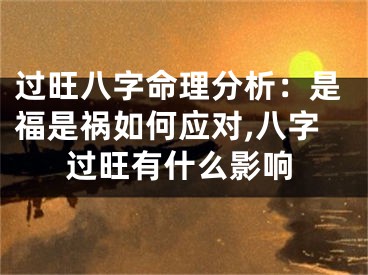 过旺八字命理分析：是福是祸如何应对,八字过旺有什么影响
