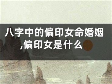 八字中的偏印女命婚姻,偏印女是什么