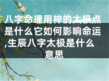 八字命理用神的太极点是什么它如何影响命运,生辰八字太极是什么意思