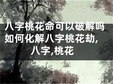 八字桃花命可以破解吗如何化解八字桃花劫,八字,桃花