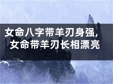 女命八字带羊刃身强,女命带羊刃长相漂亮