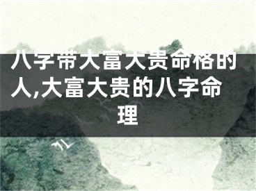 八字带大富大贵命格的人,大富大贵的八字命理