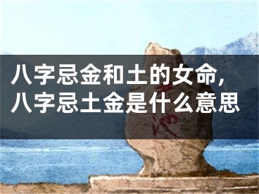 八字忌金和土的女命,八字忌土金是什么意思