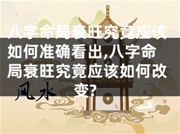 八字命局衰旺究竟应该如何准确看出,八字命局衰旺究竟应该如何改变?